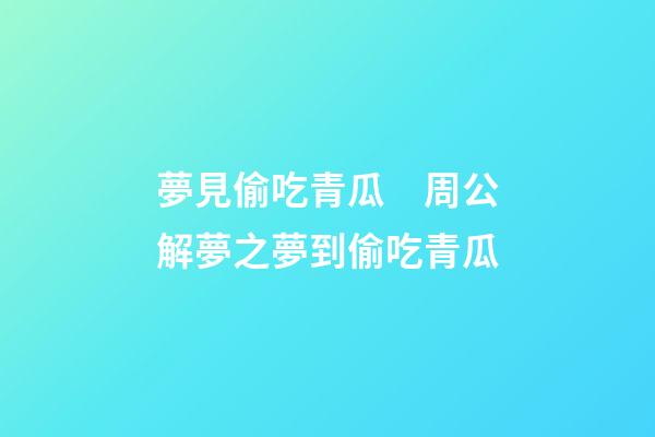 夢見偷吃青瓜　周公解夢之夢到偷吃青瓜